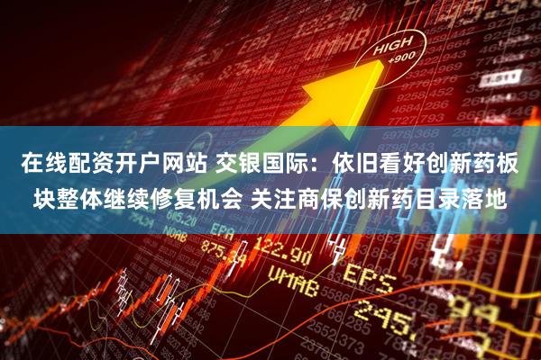 在线配资开户网站 交银国际：依旧看好创新药板块整体继续修复机会 关注商保创新药目录落地