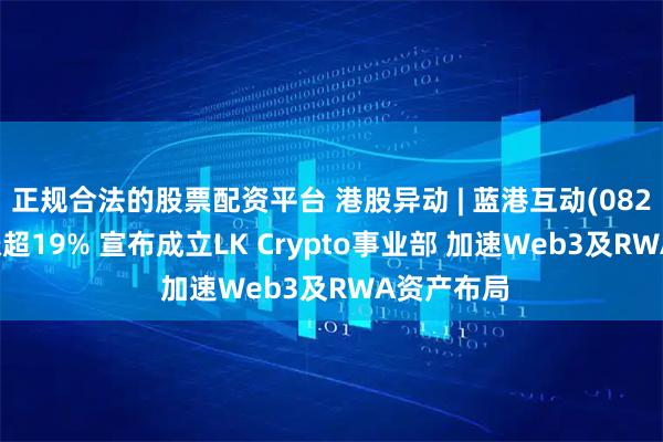 正规合法的股票配资平台 港股异动 | 蓝港互动(08267)午后涨超19% 宣布成立LK Crypto事业部 加速Web3及RWA资产布局