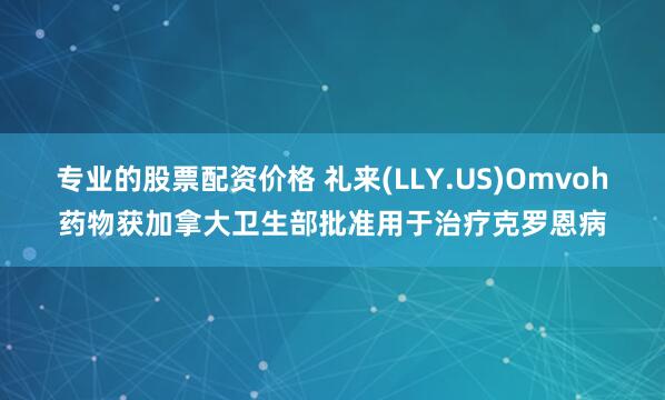 专业的股票配资价格 礼来(LLY.US)Omvoh药物获加拿大卫生部批准用于治疗克罗恩病
