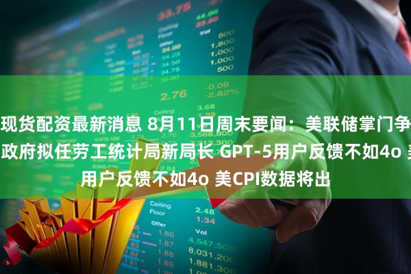 现货配资最新消息 8月11日周末要闻：美联储掌门争夺升温 特朗普政府拟任劳工统计局新局长 GPT-5用户反馈不如4o 美CPI数据将出
