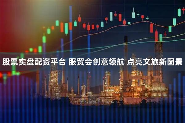 股票实盘配资平台 服贸会创意领航 点亮文旅新图景