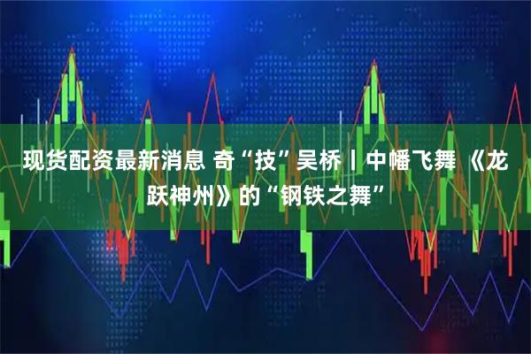 现货配资最新消息 奇“技”吴桥丨中幡飞舞 《龙跃神州》的“钢铁之舞”