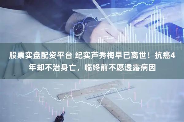 股票实盘配资平台 纪实芦秀梅早已离世！抗癌4年却不治身亡，临终前不愿透露病因