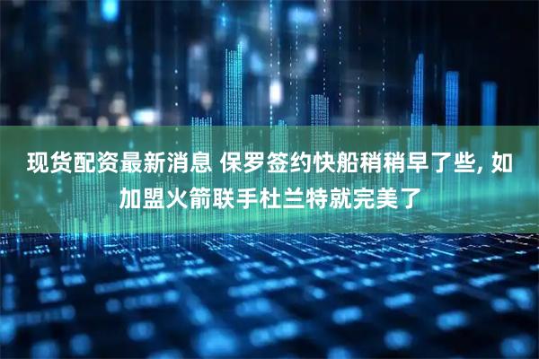 现货配资最新消息 保罗签约快船稍稍早了些, 如加盟火箭联手杜兰特就完美了
