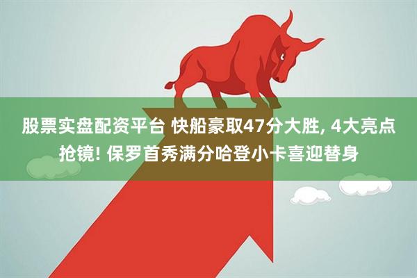 股票实盘配资平台 快船豪取47分大胜, 4大亮点抢镜! 保罗首秀满分哈登小卡喜迎替身