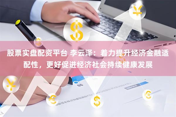 股票实盘配资平台 李云泽：着力提升经济金融适配性，更好促进经济社会持续健康发展