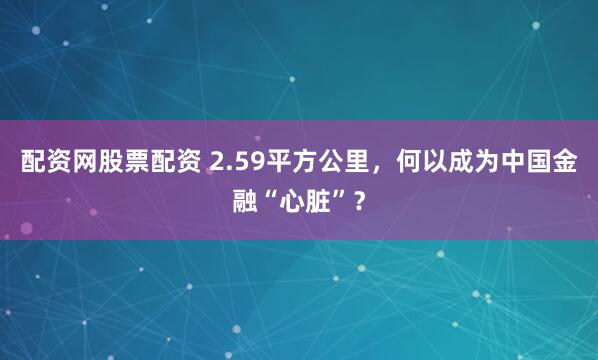 配资网股票配资 2.59平方公里，何以成为中国金融“心脏”？