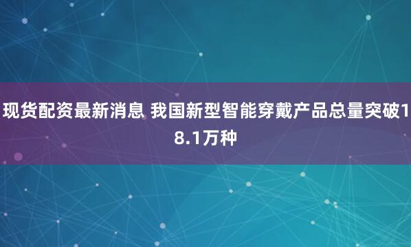现货配资最新消息 我国新型智能穿戴产品总量突破18.1万种