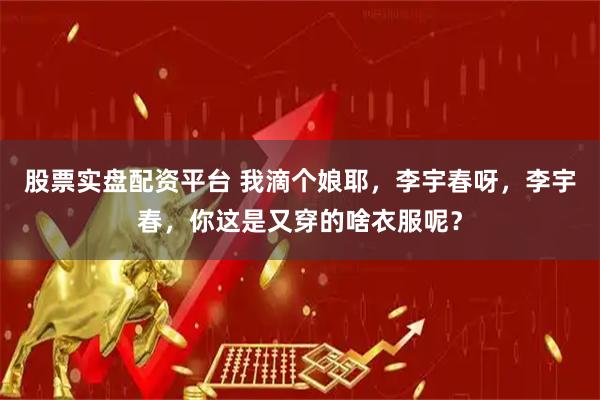 股票实盘配资平台 我滴个娘耶，李宇春呀，李宇春，你这是又穿的啥衣服呢？