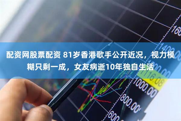 配资网股票配资 81岁香港歌手公开近况，视力模糊只剩一成，女友病逝10年独自生活