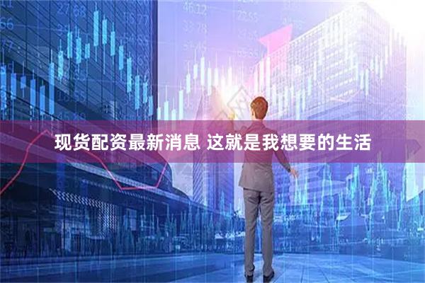 现货配资最新消息 这就是我想要的生活