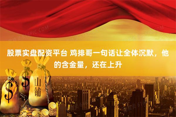 股票实盘配资平台 鸡排哥一句话让全体沉默，他的含金量，还在上升