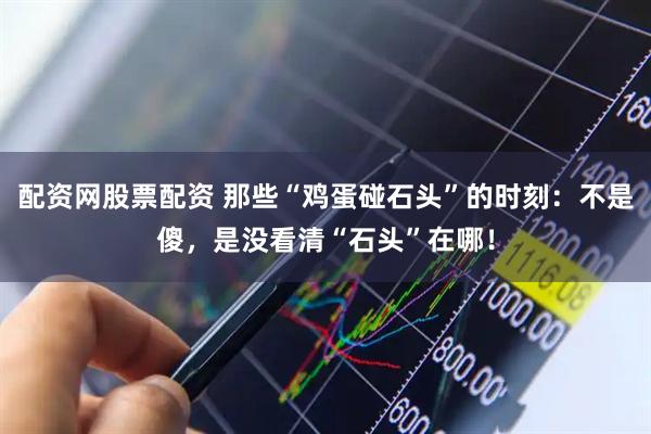 配资网股票配资 那些“鸡蛋碰石头”的时刻：不是傻，是没看清“石头”在哪！