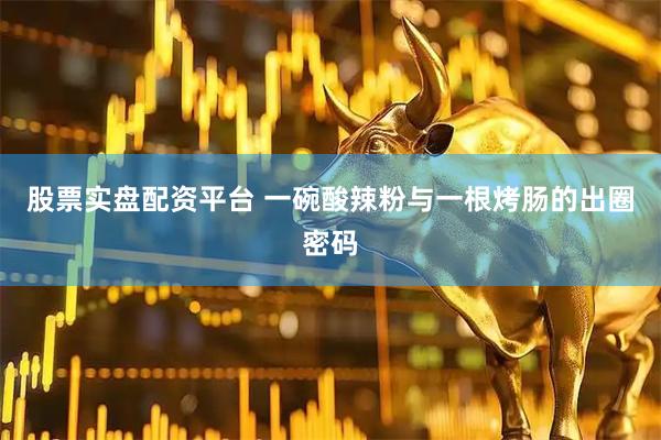 股票实盘配资平台 一碗酸辣粉与一根烤肠的出圈密码