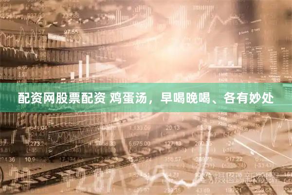 配资网股票配资 鸡蛋汤，早喝晚喝、各有妙处