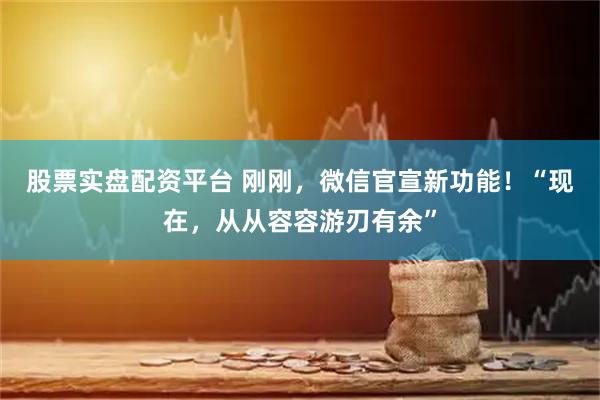 股票实盘配资平台 刚刚，微信官宣新功能！“现在，从从容容游刃有余”