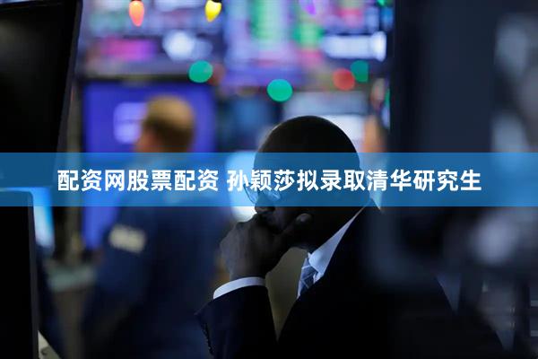 配资网股票配资 孙颖莎拟录取清华研究生