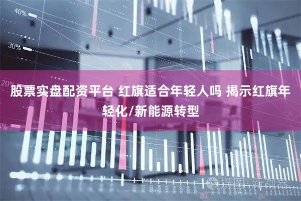 股票实盘配资平台 红旗适合年轻人吗 揭示红旗年轻化/新能源转型