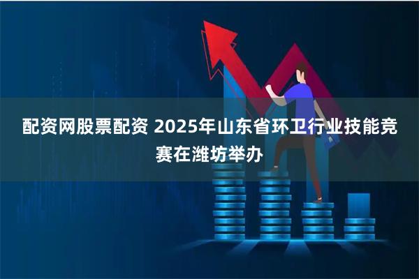 配资网股票配资 2025年山东省环卫行业技能竞赛在潍坊举办