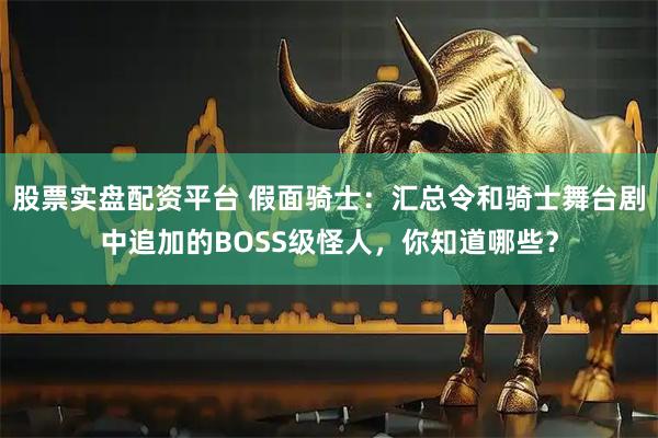 股票实盘配资平台 假面骑士：汇总令和骑士舞台剧中追加的BOSS级怪人，你知道哪些？