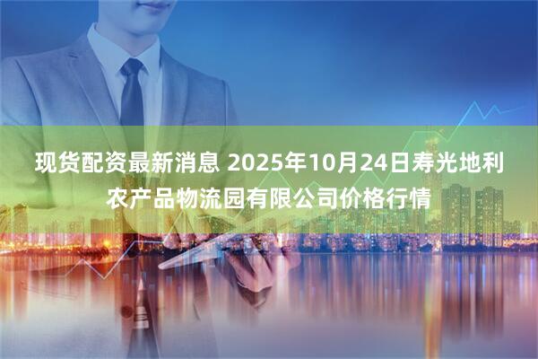 现货配资最新消息 2025年10月24日寿光地利农产品物流园有限公司价格行情