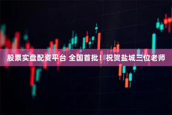 股票实盘配资平台 全国首批！祝贺盐城三位老师