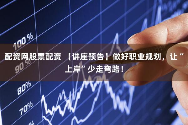 配资网股票配资 【讲座预告】做好职业规划，让“上岸”少走弯路！