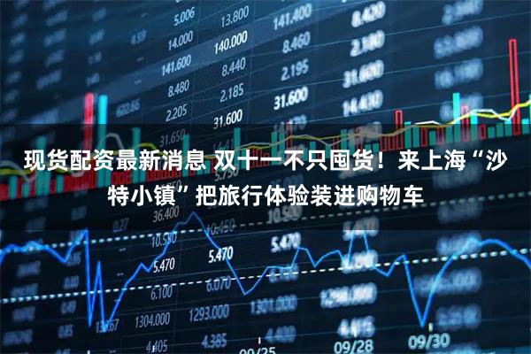 现货配资最新消息 双十一不只囤货！来上海“沙特小镇”把旅行体验装进购物车