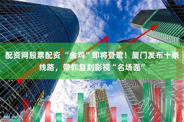 配资网股票配资 “金鸡”即将登鹭！厦门发布十条线路，带你复刻影视“名场面”