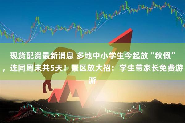 现货配资最新消息 多地中小学生今起放“秋假”，连同周末共5天！景区放大招：学生带家长免费游