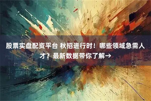 股票实盘配资平台 秋招进行时！哪些领域急需人才？最新数据带你了解→
