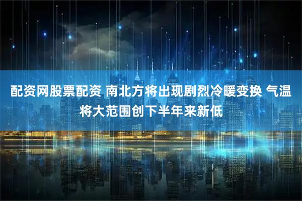 配资网股票配资 南北方将出现剧烈冷暖变换 气温将大范围创下半年来新低