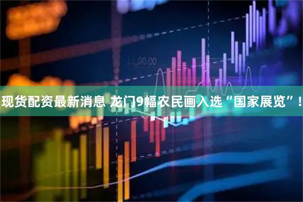 现货配资最新消息 龙门9幅农民画入选“国家展览”！