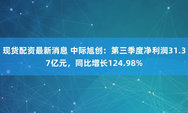 现货配资最新消息 中际旭创：第三季度净利润31.37亿元，同比增长124.98%