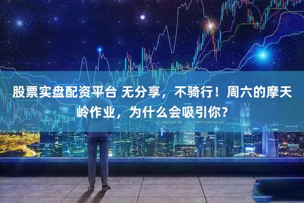 股票实盘配资平台 无分享，不骑行！周六的摩天岭作业，为什么会吸引你？
