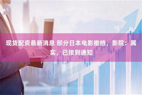现货配资最新消息 部分日本电影撤档，影院：属实，已接到通知