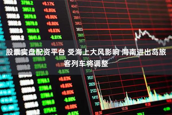 股票实盘配资平台 受海上大风影响 海南进出岛旅客列车将调整