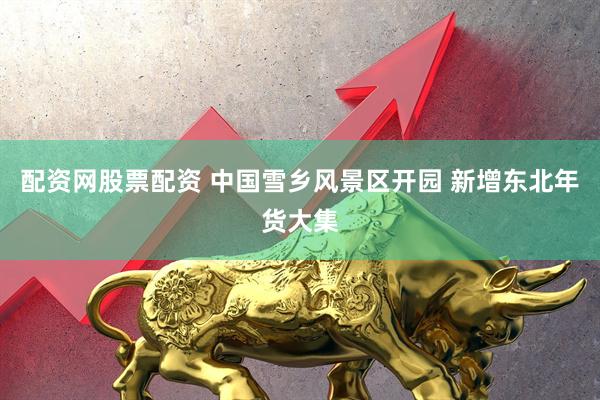 配资网股票配资 中国雪乡风景区开园 新增东北年货大集