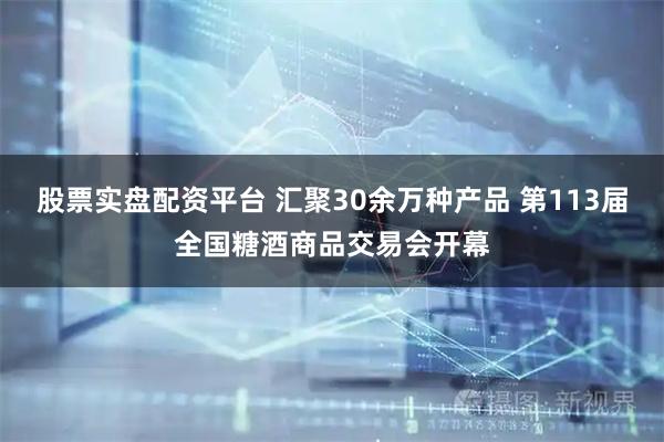股票实盘配资平台 汇聚30余万种产品 第113届全国糖酒商品交易会开幕