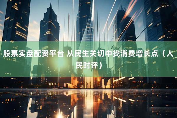 股票实盘配资平台 从民生关切中找消费增长点（人民时评）