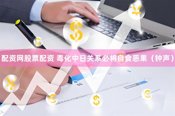 配资网股票配资 毒化中日关系必将自食恶果（钟声）