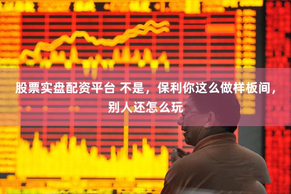 股票实盘配资平台 不是，保利你这么做样板间，别人还怎么玩
