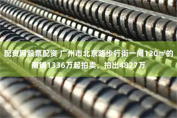 配资网股票配资 广州市北京路步行街一间120㎡的商铺1336万起拍卖，拍出4827万