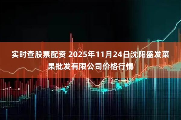 实时查股票配资 2025年11月24日沈阳盛发菜果批发有限公司价格行情
