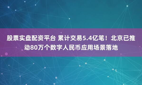 股票实盘配资平台 累计交易5.4亿笔！北京已推动80万个数字人民币应用场景落地