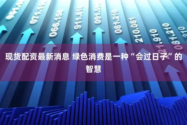 现货配资最新消息 绿色消费是一种“会过日子”的智慧