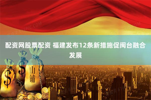 配资网股票配资 福建发布12条新措施促闽台融合发展