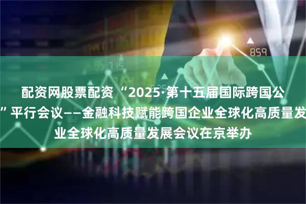 配资网股票配资 “2025·第十五届国际跨国公司领袖圆桌会议”平行会议——金融科技赋能跨国企业全球化高质量发展会议在京举办