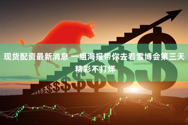 现货配资最新消息 一组海报带你去看雪博会第三天 精彩不打烊
