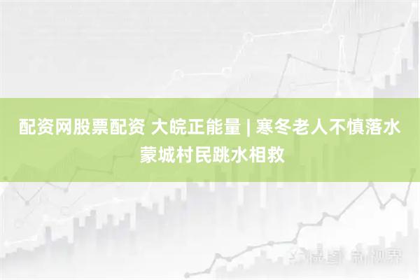 配资网股票配资 大皖正能量 | 寒冬老人不慎落水 蒙城村民跳水相救